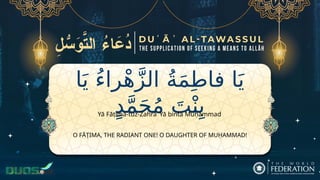 ‫ا‬َ‫ي‬ ُ‫ء‬‫را‬ْ‫ه‬َّ‫ز‬‫ال‬ ُ‫ة‬َ‫م‬ِ‫ط‬‫فا‬ ‫ا‬َ‫ي‬
ٍ‫د‬َّ‫م‬َ‫ح‬ُ‫م‬ َ‫ت‬ْ‫ن‬ِ‫ب‬
O FĀṬIMA, THE RADIANT ONE! O DAUGHTER OF MUḤAMMAD!
Yā Fāṭima-tuz-Zahrāʾ Yā binta Muḥammad
 