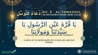 ‫ا‬َ‫ي‬ ِ‫ول‬ُ‫س‬َّ‫الر‬ ِ‫ن‬ْ‫ي‬َ‫ع‬ َ‫ة‬َّ‫ر‬ُ‫ق‬ ‫ا‬َ‫ي‬
‫ا‬َ‫ن‬ِ‫ت‬ ‫اَل‬‫و‬َ‫م‬َ‫و‬ ‫ا‬َ‫ن‬َ‫ت‬َ‫د‬ِّ‫ي‬َ‫س‬
O APPLE OF THE MESSENGER’S EYE! O OUR LADY AND OUR
PATRON!
Yā qurrata ʿayn ir-rasūl Yā sayyidatanā wa mawlātanā
 