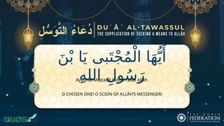 َ‫ن‬ْ‫ب‬ ‫ا‬َ‫ي‬ ‫بى‬َ‫ت‬ْ‫ج‬ُ‫م‬ْ‫ال‬ ‫ا‬َ‫ه‬ُّ‫ي‬‫َأ‬
ِ‫ه‬‫الل‬ ِ‫ول‬ُ‫س‬َ‫ر‬
O CHOSEN ONE! O SCION OF ALLĀH’S MESSENGER!
Ayyuhal-Mujtabā Yabna rasūl Allāh
 
