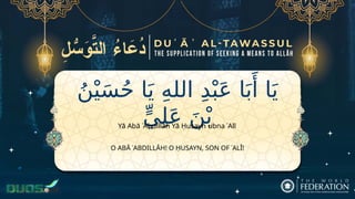 ُ‫ن‬ْ‫ي‬َ‫س‬ُ‫ح‬ ‫ا‬َ‫ي‬ ِ‫ه‬‫الل‬ ِ‫د‬ْ‫ب‬َ‫ع‬ ‫ا‬َ‫ب‬‫َأ‬ ‫ا‬َ‫ي‬
ٍّ‫ي‬ِ‫ل‬َ‫ع‬ َ‫ن‬ْ‫ب‬
O ABĀ ʿABDILLĀH! O ḤUSAYN, SON OF ʿALĪ!
Yā Abā ʿAbdillāh Yā Ḥusayn ubna ʿAlī
 