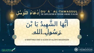 َ‫ن‬ْ‫ب‬ ‫ا‬َ‫ي‬ ُ‫د‬‫ي‬ِ‫ه‬ َّ‫الش‬ ‫ا‬َ‫ه‬ُّ‫أي‬
‫الله‬ ِ‫ول‬ُ‫س‬َ‫ر‬
O MARTYRED ONE! O SCION OF ALLĀH’S MESSENGER!
Ayyuhash-shahīd Yabna rasūl Allāh
 