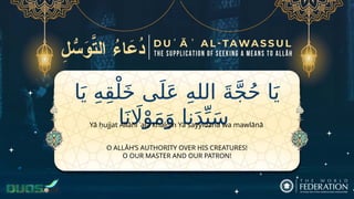 ‫ا‬َ‫ي‬ ِ‫ه‬ِ‫ق‬ْ‫ل‬َ‫خ‬ ‫ى‬َ‫ل‬َ‫ع‬ ِ‫ه‬‫الل‬ َ‫ة‬َّ‫ج‬ُ‫ح‬ ‫ا‬َ‫ي‬
‫ا‬َ‫ن‬ ‫اَل‬ْ‫و‬َ‫م‬َ‫و‬ ‫نا‬َ‫د‬ِّ‫ي‬َ‫س‬
O ALLĀH’S AUTHORITY OVER HIS CREATURES!
O OUR MASTER AND OUR PATRON!
Yā ḥujjat Allāhi ʿalā khalqih Yā sayyidanā wa mawlānā
 