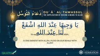 ْ‫ع‬َ‫ف‬ ْ‫اش‬ ِ‫ه‬‫الل‬ َ‫د‬ْ‫ن‬ِ‫ع‬ ‫ا‬ً‫ه‬‫ي‬ِ‫ج‬َ‫و‬ ‫ا‬َ‫ي‬
ِ‫ه‬‫الل‬ َ‫د‬ْ‫ن‬ِ‫ع‬ ‫ا‬َ‫ن‬َ‫ل‬
O ONE EMINENT WITH ALLĀH, PLEAD ON OUR BEHALF WITH
ALLĀH!
Yā wajīhan ʿind Allāh Ishfaʿ lanā ʿind Allāh,
 