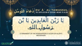 َ‫ن‬ْ‫ب‬ ‫ا‬َ‫ي‬ َ‫ين‬ِ‫د‬ِ‫اب‬َ‫ع‬ْ‫ال‬ َ‫ن‬ْ‫ي‬َ‫ز‬ ‫ا‬َ‫ي‬
ِ‫ه‬‫الل‬ ِ‫ول‬ُ‫س‬َ‫ر‬
O ORNAMENT OF THE WORSHIPPERS! O SCION OF ALLĀH’S
MESSENGER!
Yā Zayn al-ʿĀbidīn Yabna rasūl Allāh
 