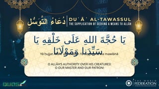 ‫ا‬َ‫ي‬ ِ‫ه‬ِ‫ق‬ْ‫ل‬َ‫خ‬ ‫ى‬َ‫ل‬َ‫ع‬ ِ‫ه‬‫الل‬ َ‫ة‬َّ‫ج‬ُ‫ح‬ ‫ا‬َ‫ي‬
‫ا‬َ‫ن‬ ‫اَل‬ْ‫و‬َ‫م‬َ‫و‬ ‫نا‬َ‫د‬ِّ‫ي‬َ‫س‬
O ALLĀH’S AUTHORITY OVER HIS CREATURES!
O OUR MASTER AND OUR PATRON!
Yā ḥujjat Allāhi ʿalā khalqih Yā sayyidanā wa mawlānā
 