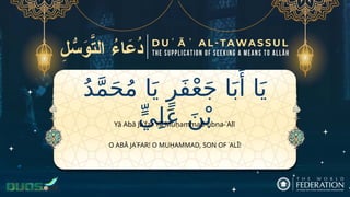 ُ‫د‬َّ‫م‬َ‫ح‬ُ‫م‬ ‫ا‬َ‫ي‬ ٍ‫َر‬‫ف‬ْ‫ع‬َ‫ج‬ ‫ا‬َ‫ب‬‫َأ‬ ‫ا‬َ‫ي‬
ٍّ‫ي‬ِ‫ل‬َ‫ع‬ َ‫ن‬ْ‫ب‬
O ABĀ JAʿFAR! O MUḤAMMAD, SON OF ʿALĪ!
Yā Abā Jaʿfar Yā Muḥammad-ubna-ʿAlī
 