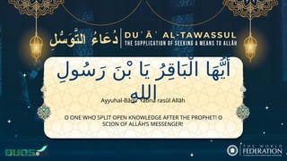 ِ‫ول‬ُ‫س‬َ‫ر‬ َ‫ن‬ْ‫ب‬ ‫ا‬َ‫ي‬ ُ‫ر‬ِ‫ق‬‫ا‬َ‫ب‬ْ‫ال‬ ‫ا‬َ‫ه‬ُّ‫ي‬‫َأ‬
ِ‫ه‬‫الل‬
O ONE WHO SPLIT OPEN KNOWLEDGE AFTER THE PROPHET! O
SCION OF ALLĀH’S MESSENGER!
Ayyuhal-Bāqir Yabna rasūl Allāh
 