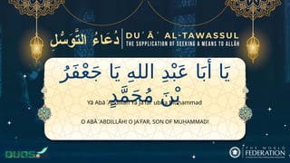 ُ‫َر‬‫ف‬ْ‫ع‬َ‫ج‬ ‫ا‬َ‫ي‬ ِ‫ه‬‫الل‬ ِ‫د‬ْ‫ب‬َ‫ع‬ ‫ا‬َ‫ب‬‫َأ‬ ‫ا‬َ‫ي‬
ٍ‫د‬َّ‫م‬َ‫ح‬ُ‫م‬ َ‫ن‬ْ‫ب‬
O ABĀ ʿABDILLĀH! O JAʿFAR, SON OF MUḤAMMAD!
Yā Abā ʿAbdillāh Yā Jaʿfar ubna Muḥammad
 