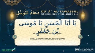 ‫ى‬َ‫س‬‫و‬ُ‫م‬ ‫ا‬َ‫ي‬ ِ‫ن‬َ‫س‬َ‫ح‬ْ‫ال‬ ‫ا‬َ‫ب‬‫َأ‬ ‫ا‬َ‫ي‬
ٍ‫َر‬‫ف‬ْ‫ع‬َ‫ج‬ َ‫ن‬ْ‫ب‬
O ABĀ L-ḤASAN! O MŪSĀ, SON OF JAʿFAR!
Yā Abal-Ḥasan Yā Mūsa-bni-Jaʿfar
 