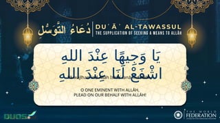 ِ‫ه‬‫الل‬ َ‫د‬ْ‫ن‬ِ‫ع‬ ‫ا‬ً‫ه‬‫ي‬ِ‫ج‬َ‫و‬ ‫ا‬َ‫ي‬
ِ‫ه‬‫الل‬ َ‫د‬ْ‫ن‬ِ‫ع‬ ‫ا‬َ‫ن‬َ‫ل‬ ْ‫ع‬َ‫ف‬ ْ‫اش‬
O ONE EMINENT WITH ALLĀH,
PLEAD ON OUR BEHALF WITH ALLĀH!
Yā wajīhan ʿind Allāh Ishfaʿ lanā ʿind Allāh,
 