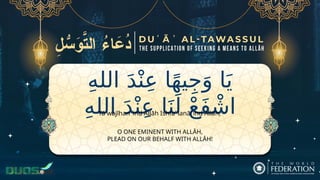 ِ‫ه‬‫الل‬ َ‫د‬ْ‫ن‬ِ‫ع‬ ‫ا‬ً‫ه‬‫ي‬ِ‫ج‬َ‫و‬ ‫ا‬َ‫ي‬
ِ‫ه‬‫الل‬ َ‫د‬ْ‫ن‬ِ‫ع‬ ‫ا‬َ‫ن‬َ‫ل‬ ْ‫ع‬َ‫ف‬ ْ‫اش‬
O ONE EMINENT WITH ALLĀH,
PLEAD ON OUR BEHALF WITH ALLĀH!
Yā wajīhan ʿind Allāh Ishfaʿ lanā ʿind Allāh,
 
