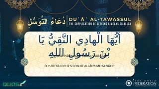 ‫ا‬َ‫ي‬ ُّ‫ي‬ِ‫ق‬َّ‫الن‬ ‫ي‬ِ‫د‬‫ها‬ْ‫ال‬ ‫ا‬َ‫ه‬ُّ‫أي‬
ِ‫الله‬ ِ‫ول‬ُ‫س‬َ‫ر‬ َ‫ن‬ْ‫ب‬
O PURE GUIDE! O SCION OF ALLĀH’S MESSENGER!
Ayyuhal-Hādin-Naqī Yabna rasūl Allāh
 