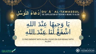 ِ‫ه‬‫الل‬ َ‫د‬ْ‫ن‬ِ‫ع‬ ‫ا‬ً‫ه‬‫ي‬ِ‫ج‬َ‫و‬ ‫ا‬َ‫ي‬
ِ‫ه‬‫الل‬ َ‫د‬ْ‫ن‬ِ‫ع‬ ‫ا‬َ‫ن‬َ‫ل‬ ْ‫ع‬َ‫ف‬ ْ‫اش‬
O ONE EMINENT WITH ALLĀH, PLEAD ON OUR BEHALF WITH
ALLĀH!
Yā wajīhan ʿind Allāh Ishfaʿ lanā ʿind Allāh,
 