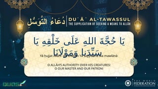 ‫ا‬َ‫ي‬ ِ‫ه‬ِ‫ق‬ْ‫ل‬َ‫خ‬ ‫ى‬َ‫ل‬َ‫ع‬ ِ‫ه‬‫الل‬ َ‫ة‬َّ‫ج‬ُ‫ح‬ ‫ا‬َ‫ي‬
‫ا‬َ‫ن‬ ‫اَل‬ْ‫و‬َ‫م‬َ‫و‬ ‫نا‬َ‫د‬ِّ‫ي‬َ‫س‬
O ALLĀH’S AUTHORITY OVER HIS CREATURES!
O OUR MASTER AND OUR PATRON!
Yā ḥujjat Allāhi ʿalā khalqih Yā sayyidanā wa mawlānā
 