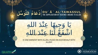 ِ‫ه‬‫الل‬ َ‫د‬ْ‫ن‬ِ‫ع‬ ‫ا‬ً‫ه‬‫ي‬ِ‫ج‬َ‫و‬ ‫ا‬َ‫ي‬
ِ‫ه‬‫الل‬ َ‫د‬ْ‫ن‬ِ‫ع‬ ‫ا‬َ‫ن‬َ‫ل‬ ْ‫ع‬َ‫ف‬ ْ‫اش‬
O ONE EMINENT WITH ALLĀH, PLEAD ON OUR BEHALF WITH
ALLĀH!
Yā wajīhan ʿind Allāh Ishfaʿ lanā ʿind Allāh,
 