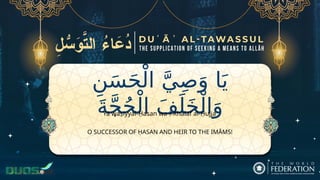 ِ‫ن‬َ‫س‬َ‫ح‬ْ‫ال‬ َّ‫ي‬ِ‫ص‬َ‫و‬ ‫ا‬َ‫ي‬
َ‫ة‬َّ‫ج‬ُ‫ح‬ْ‫ال‬ َ‫ف‬َ‫ل‬َ‫خ‬ْ‫ال‬َ‫و‬
O SUCCESSOR OF ḤASAN AND HEIR TO THE IMĀMS!
Yā waṣiyyal-Ḥasan wa-l-Khalaf al-Ḥujja
 