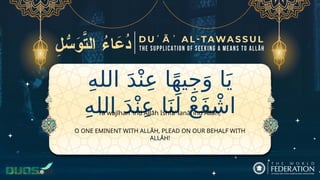 ِ‫ه‬‫الل‬ َ‫د‬ْ‫ن‬ِ‫ع‬ ‫ا‬ً‫ه‬‫ي‬ِ‫ج‬َ‫و‬ ‫ا‬َ‫ي‬
ِ‫ه‬‫الل‬ َ‫د‬ْ‫ن‬ِ‫ع‬ ‫ا‬َ‫ن‬َ‫ل‬ ْ‫ع‬َ‫ف‬ ْ‫اش‬
O ONE EMINENT WITH ALLĀH, PLEAD ON OUR BEHALF WITH
ALLĀH!
Yā wajīhan ʿind Allāh Ishfaʿ lanā ʿind Allāh,
 