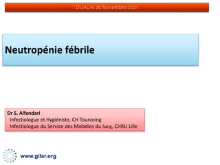 Neutropénie fébrile
DUACAI 26 Novembre 2021
www.gilar.org
Dr S. Alfandari
Infectiologue et Hygiéniste, CH Tourcoing
Infectiologue du Service des Maladies du Sang, CHRU Lille
 