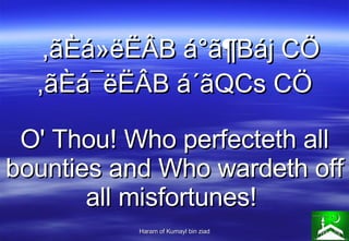 ,ãÈá»ëËÂB á°ã¶Báj CÖ ,ãÈá¯ëËÂB á´ãQCs CÖ O' Thou! Who perfecteth all bounties and Who wardeth off all misfortunes!   
