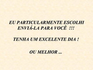 EU PARTICULARMENTE ESCOLHI 
   ENVIÁ-LA PARA VOCÊ  !!! 
               
 TENHA UM EXCELENTE DIA ! 
               
       OU MELHOR ...
 