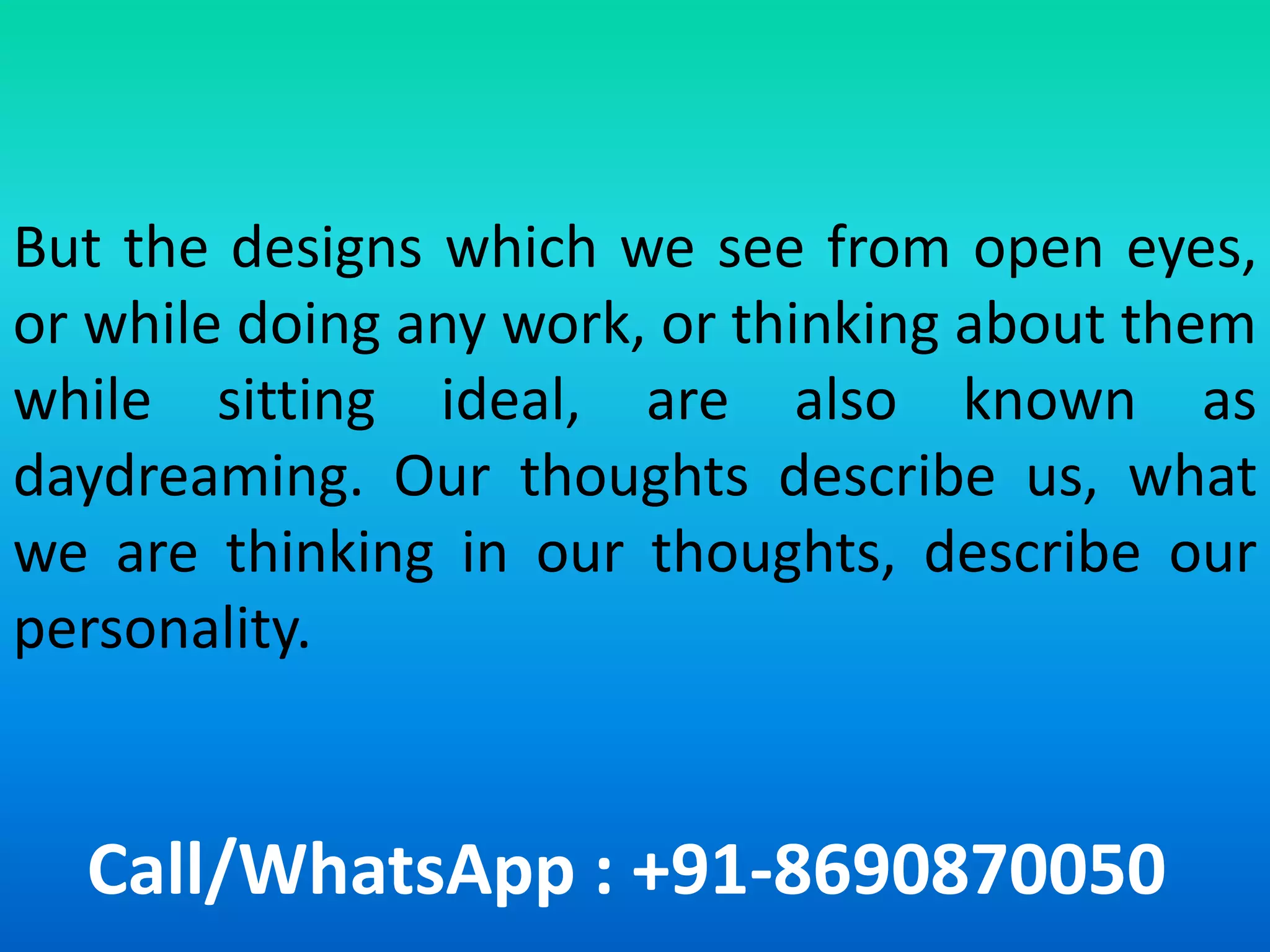 Call/WhatsApp : +91-8690870050
But the designs which we see from open eyes,
or while doing any work, or thinking about them
while sitting ideal, are also known as
daydreaming. Our thoughts describe us, what
we are thinking in our thoughts, describe our
personality.
 