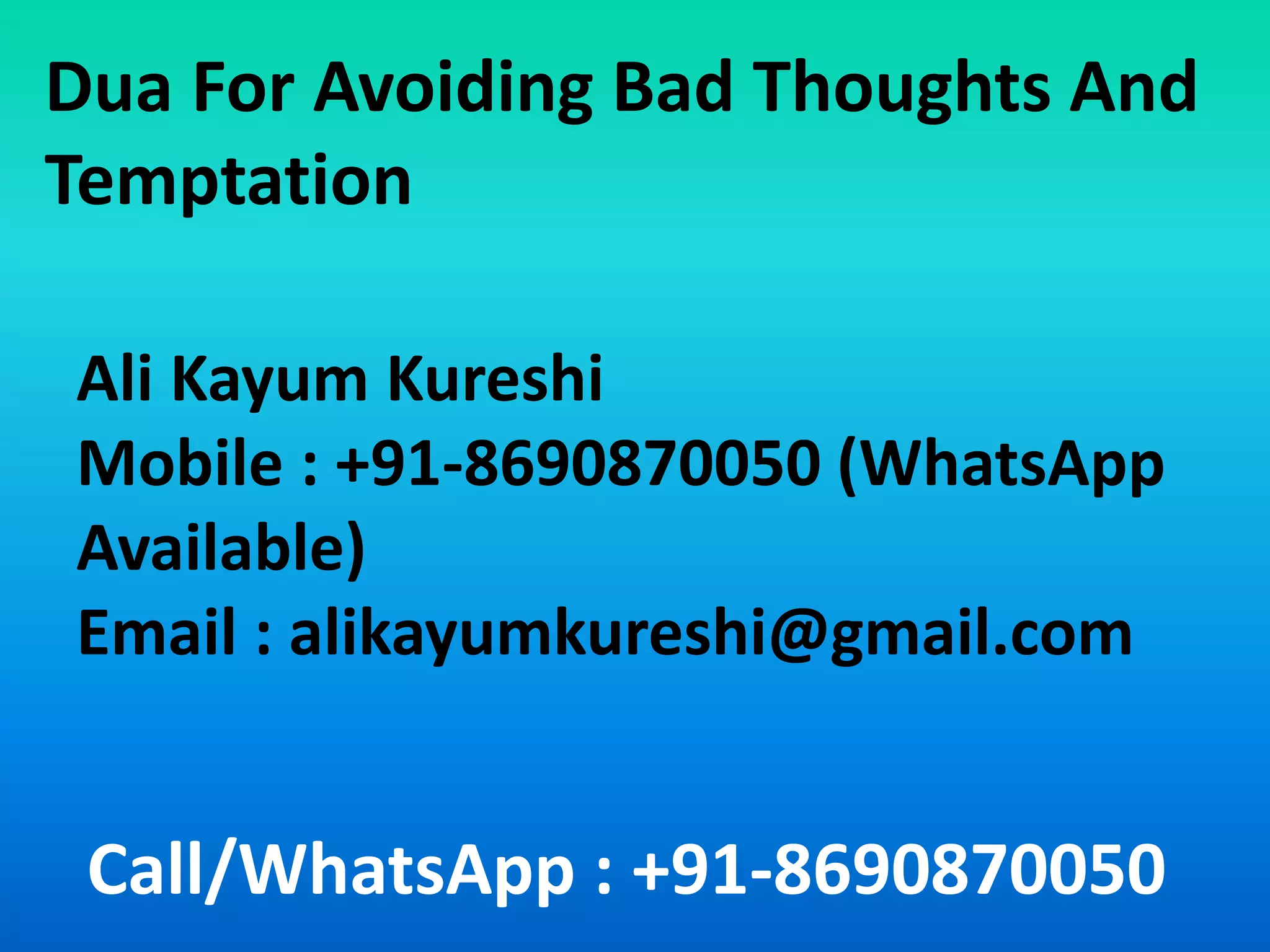 Call/WhatsApp : +91-8690870050
Dua For Avoiding Bad Thoughts And
Temptation
Ali Kayum Kureshi
Mobile : +91-8690870050 (WhatsApp
Available)
Email : alikayumkureshi@gmail.com
 
