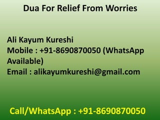 Call/WhatsApp : +91-8690870050
Dua For Relief From Worries
Ali Kayum Kureshi
Mobile : +91-8690870050 (WhatsApp
Available)
Email : alikayumkureshi@gmail.com
 