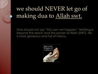 we should NEVER let go of
making dua to Allah swt.

One should not say “this can not happen.” Nothing is
beyond the reach and the power of Allah (SWT). He
is most generous and full of mercy.
 