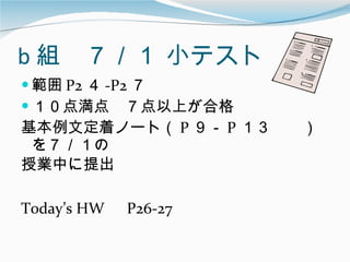b 組　７／１ 小テスト 範囲 P2 ４ -P2 ７ １０点満点　７点以上が合格 基本例文定着ノート（ P ９－ P １３　　）を７／１の 授業中に提出 Today’s HW 　 P26-27 