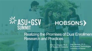 Realizing the Promises of Dual Enrollment
Research and Practices
Ellen D. Wagner, Ph.D
VP Research, Hobsons
Hae Okimoto, Ph.D.
Dir Academic Technologies
University of Hawaii
 