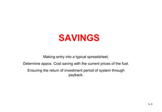 Pg. 28
SAVINGS
Making entry into a typical spreadsheet.
Determine appox. Cost saving with the current prices of the fuel.
Ensuring the return of investment period of system through
payback.
 