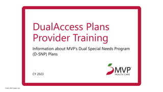 ©2022 MVP Health Care
CY 2023
Information about MVP’s Dual Special Needs Program
(D-SNP) Plans
DualAccess Plans
Provider Training
 