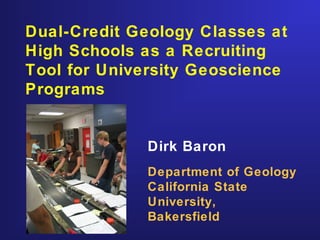 Dirk Baron
Department of Geology
California State
University,
Bakersfield
Dual-Credit Geology Classes at
High Schools as a Recruiting
Tool for University Geoscience
Programs
 