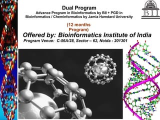 Dual Program Advance Program in Bioinformatics by BII + PGD in Bioinformatics / Cheminformatics by Jamia Hamdard University Offered by:   Bioinformatics Institute of India Program Venue:  C-56A/28, Sector – 62, Noida - 201301 (12 months Program) 