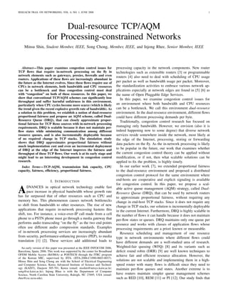IEEE/ACM TRAS. ON NETWORKING, VOL. 6, NO. 1, JUNE 2008                                                                                      1




                             Dual-resource TCP/AQM
                       for Processing-constrained Networks
    Minsu Shin, Student Member, IEEE, Song Chong, Member, IEEE, and Injong Rhee, Senior Member, IEEE




   Abstract—This paper examines congestion control issues for                 processing capacity in the network components. New router
TCP ﬂows that require in-network processing on the ﬂy in                      technologies such as extensible routers [3] or programmable
network elements such as gateways, proxies, ﬁrewalls and even                 routers [4] also need to deal with scheduling of CPU usage
routers. Applications of these ﬂows are increasingly abundant in
the future as the Internet evolves. Since these ﬂows require use of           per packet as well as bandwidth usage per packet. Moreover,
CPUs in network elements, both bandwidth and CPU resources                    the standardization activities to embrace various network ap-
can be a bottleneck and thus congestion control must deal                     plications especially at network edges are found in [5] [6] as
with “congestion” on both of these resources. In this paper, we               the name of Open Pluggable Edge Services.
show that conventional TCP/AQM schemes can signiﬁcantly lose                     In this paper, we examine congestion control issues for
throughput and suffer harmful unfairness in this environment,
particularly when CPU cycles become more scarce (which is likely              an environment where both bandwidth and CPU resources
the trend given the recent explosive growth rate of bandwidth). As            can be a bottleneck. We call this environment dual-resource
a solution to this problem, we establish a notion of dual-resource            environment. In the dual-resource environment, different ﬂows
proportional fairness and propose an AQM scheme, called Dual-                 could have different processing demands per byte.
Resource Queue (DRQ), that can closely approximate propor-                       Traditionally, congestion control research has focused on
tional fairness for TCP Reno sources with in-network processing
requirements. DRQ is scalable because it does not maintain per-               managing only bandwidth. However, we envision (also it is
ﬂow states while minimizing communication among different                     indeed happening now to some degree) that diverse network
resource queues, and is also incrementally deployable because                 services reside somewhere inside the network, most likely at
of no required change in TCP stacks. The simulation study                     the edge of the Internet, processing, storing or forwarding
shows that DRQ approximates proportional fairness without                     data packets on the ﬂy. As the in-network processing is likely
much implementation cost and even an incremental deployment
of DRQ at the edge of the Internet improves the fairness and                  to be popular in the future, our work that examines whether
throughput of these TCP ﬂows. Our work is at its early stage and              the current congestion control theory can be applied without
might lead to an interesting development in congestion control                modiﬁcation, or if not, then what scalable solutions can be
research.                                                                     applied to ﬁx the problem, is highly timely.
  Index Terms—TCP-AQM, transmission link capacity, CPU                           In our earlier work [7], we extended proportional fairness
capacity, fairness, efﬁciency, proportional fairness.                         to the dual-resource environment and proposed a distributed
                                                                              congestion control protocol for the same environment where
                         I. I NTRODUCTION                                     end-hosts are cooperative and explicit signaling is available
                                                                              for congestion control. In this paper, we propose a scal-

A      DVANCES in optical network technology enable fast
       pace increase in physical bandwidth whose growth rate
has far surpassed that of other resources such as CPU and
                                                                              able active queue management (AQM) strategy, called Dual-
                                                                              Resource Queue (DRQ), that can be used by network routers
                                                                              to approximate proportional fairness, without requiring any
memory bus. This phenomenon causes network bottlenecks                        change in end-host TCP stacks. Since it does not require any
to shift from bandwidth to other resources. The rise of new                   change in TCP stacks, our solution is incrementally deployable
applications that require in-network processing hastens this                  in the current Internet. Furthermore, DRQ is highly scalable in
shift, too. For instance, a voice-over-IP call made from a cell               the number of ﬂows it can handle because it does not maintain
phone to a PSTN phone must go through a media gateway that                    per-ﬂow states or queues. DRQ maintains only one queue per
performs audio transcoding “on the ﬂy” as the two end points                  resource and works with classes of application ﬂows whose
often use different audio compression standards. Examples                     processing requirements are a priori known or measurable.
of in-network processing services are increasingly abundant                      Resource scheduling and management of one resource
from security, performance-enhancing proxies (PEP), to media                  type in network environments where different ﬂows could
translation [1] [2]. These services add additional loads to                   have different demands are a well-studied area of research.
  An early version of this paper was presented at the IEEE INFOCOM 2006,      Weighted-fair queuing (WFQ) [8] and its variants such as
Barcelona, Spain, 2006. This work was supported by the center for Broadband   deﬁcit round robin (DRR) [9] are well known techniques to
OFDM Mobile Access (BrOMA) at POSTECH through the ITRC program                achieve fair and efﬁcient resource allocation. However, the
of the Korean MIC, supervised by IITA. (IITA-2006-C1090-0603-0037).
Minsu Shin and Song Chong are with the School of Electrical Engineering       solutions are not scalable and implementing them in a high-
and Computer Science, Korea Advanced Institute of Science and Technol-        speed router with many ﬂows is difﬁcult since they need to
ogy (KAIST), Daejeon 305-701, Korea (email: msshin@netsys.kaist.ac.kr;        maintain per-ﬂow queues and states. Another extreme is to
song@ee.kaist.ac.kr). Injong Rhee is with the Department of Computer
Science, North Carolina State University, Raleigh, NC 27695, USA (email:      have routers maintain simpler queue management schemes
rhee@csc.ncsu.edu).                                                           such as RED [10], REM [11] or PI [12]. Our study ﬁnds that
 