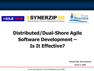 Distributed/Dual-Shore Agile
Software Development –
Is It Effective?
Michael Hall, Three Beacons
March 4, 2009
© www.synerzip.com / www.threebeacons.com 2009
 