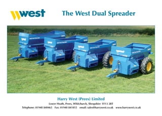 The West Dual Spreader




                          Harry West (Prees) Limited
                     Lower Heath, Prees, Whitchurch, Shropshire SY13 2BT
Telephone: 01948 840465 Fax: 01948 841055 email: sales@harrywest.co.uk www.harrywest.co.uk
 