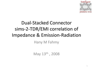 Dual-Stacked Connector
sims-2-TDR/EMI correlation of
Impedance & Emission-Radiation
Hany M Fahmy
May 13th , 2008
1

 