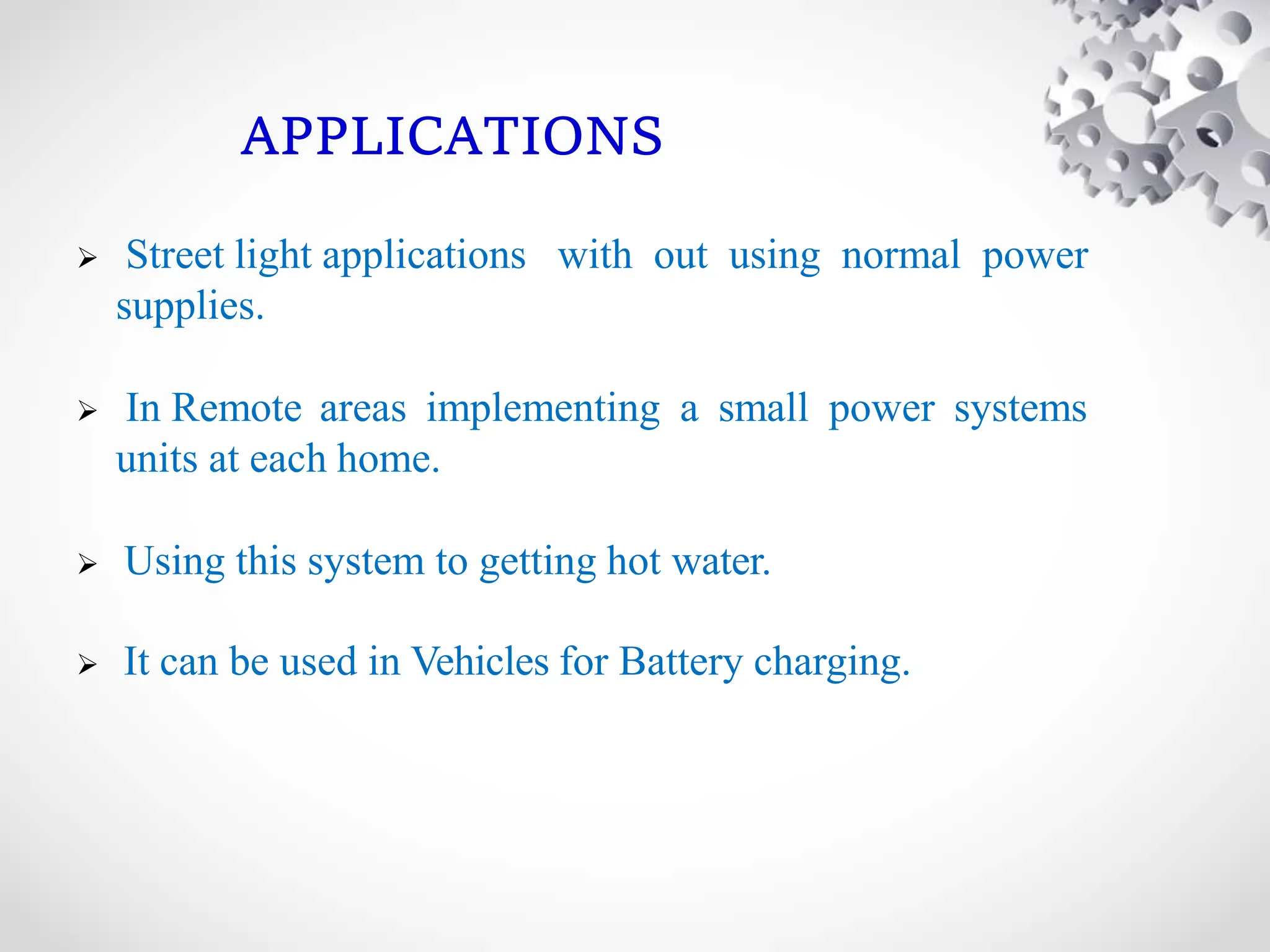 APPLICATIONS
 Street light applications with out using normal power
supplies.
 In Remote areas implementing a small power systems
units at each home.
 Using this system to getting hot water.
 It can be used in Vehicles for Battery charging.
 