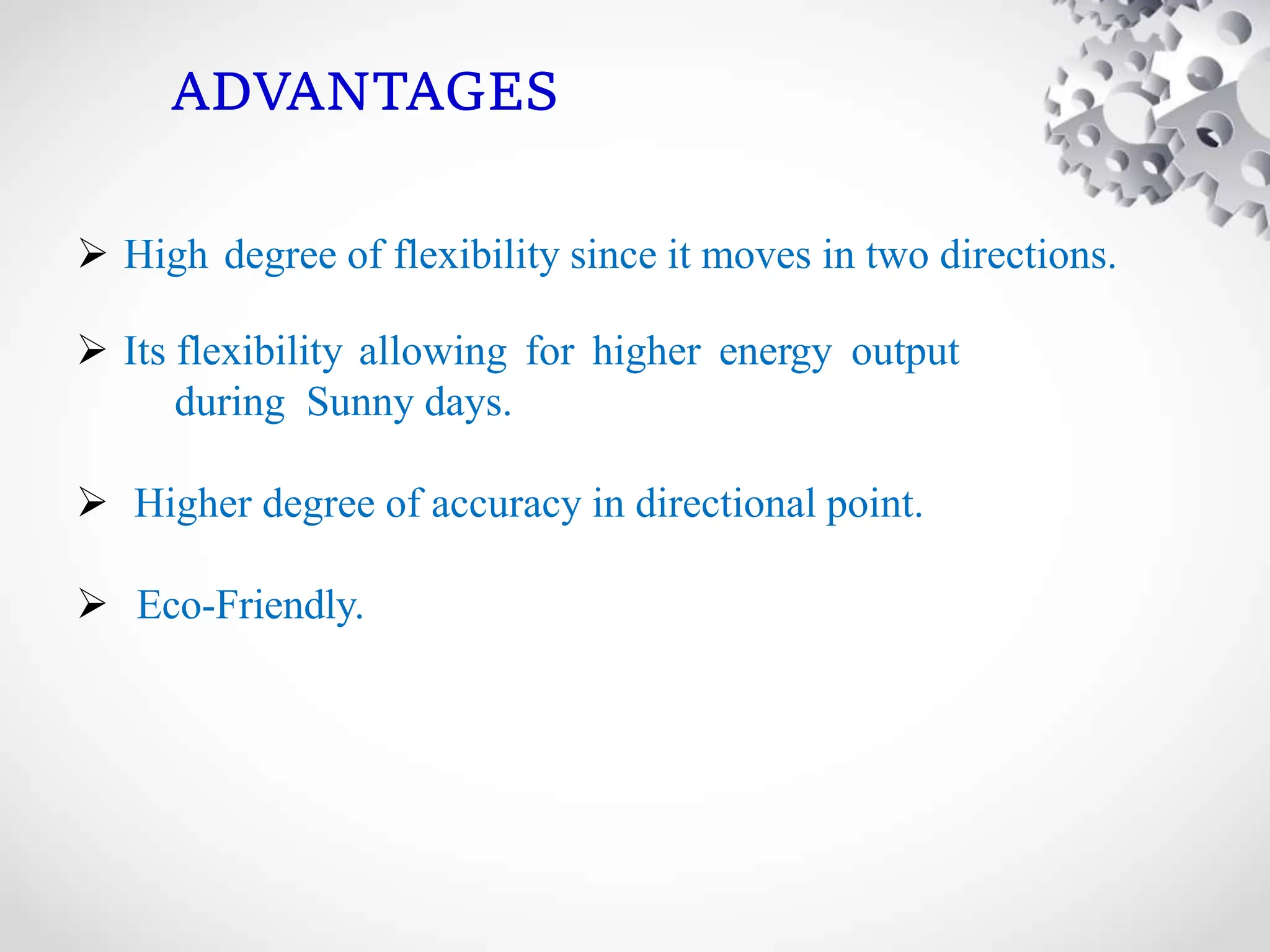 ADVANTAGES
 High degree of flexibility since it moves in two directions.
 Its flexibility allowing for higher energy output
during Sunny days.
 Higher degree of accuracy in directional point.
 Eco-Friendly.
 