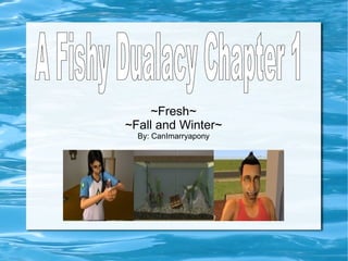 ~Fresh~ ~Fall and Winter~ By: CanImarryapony A Fishy Dualacy Chapter 1 