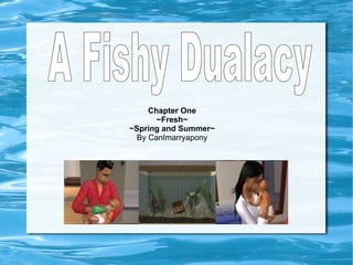 Chapter One ~Fresh~ ~Spring and Summer~ By CanImarryapony A Fishy Dualacy 