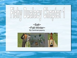 ~Salt~ ~Fall-Winter~ By:CanImarryapony Fishy Dualacy Chapter 1 