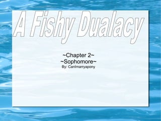 ~Chapter 2~ ~Sophomore~ By: CanImarryapony A Fishy Dualacy 