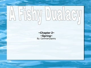 ~Chapter 2~ ~Spring~ By: CanImarryapony A Fishy Dualacy 