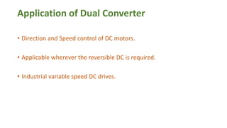 Application of Dual Converter
• Direction and Speed control of DC motors.
• Applicable wherever the reversible DC is required.
• Industrial variable speed DC drives.
 