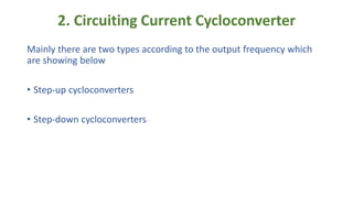2. Circuiting Current Cycloconverter
Mainly there are two types according to the output frequency which
are showing below
• Step-up cycloconverters
• Step-down cycloconverters
 