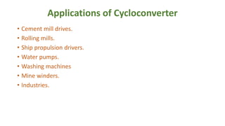 Applications of Cycloconverter
• Cement mill drives.
• Rolling mills.
• Ship propulsion drivers.
• Water pumps.
• Washing machines
• Mine winders.
• Industries.
 