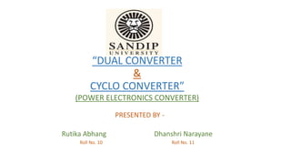 “DUAL CONVERTER
&
CYCLO CONVERTER”
(POWER ELECTRONICS CONVERTER)
PRESENTED BY -
Rutika Abhang Dhanshri Narayane
Roll No. 10 Roll No. 11
 