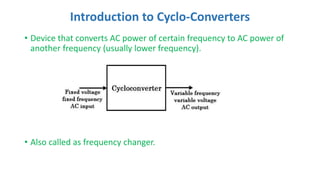 Introduction to Cyclo-Converters
• Device that converts AC power of certain frequency to AC power of
another frequency (us...